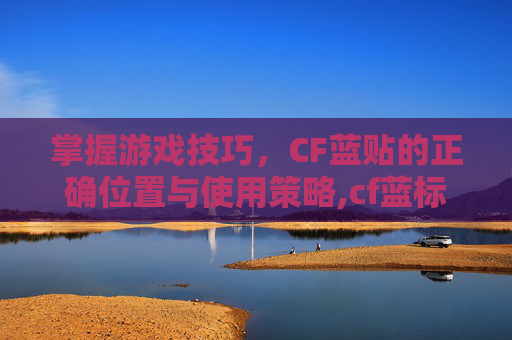 掌握游戏技巧，CF蓝贴的正确位置与使用策略,cf蓝标
