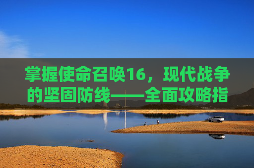 掌握使命召唤16，现代战争的坚固防线——全面攻略指南,使命召唤16固若金汤行动
