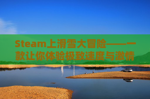 Steam上滑雪大冒险——一款让你体验极致速度与激情的游戏,滑雪大冒险单机游戏