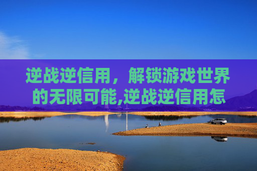 逆战逆信用，解锁游戏世界的无限可能,逆战逆信用怎么提升