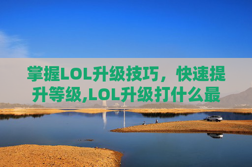 掌握LOL升级技巧，快速提升等级,LOL升级打什么最快
