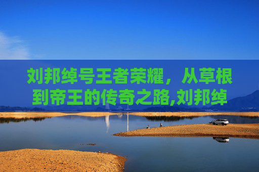 刘邦绰号王者荣耀，从草根到帝王的传奇之路,刘邦绰号王者荣耀叫什么