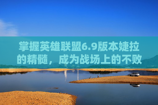 掌握英雄联盟6.9版本婕拉的精髓，成为战场上的不败之师,婕拉英雄联盟