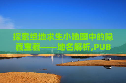 探索绝地求生小地图中的隐藏宝藏——地名解析,PUBG小地图叫什么