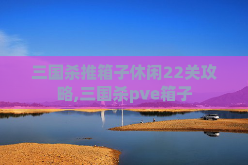 三国杀推箱子休闲22关攻略,三国杀pve箱子
