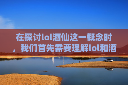 在探讨lol酒仙这一概念时，我们首先需要理解lol和酒仙两个词汇的含义及其在现代语境中的结合。,lol酒仙是什么意思啊