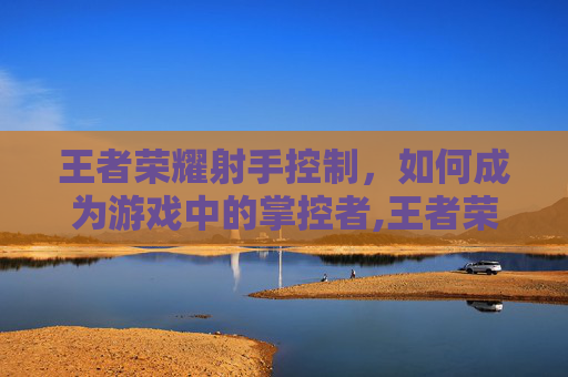 王者荣耀射手控制，如何成为游戏中的掌控者,王者荣耀射手操作设置