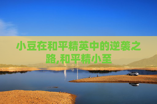小豆在和平精英中的逆袭之路,和平精小至