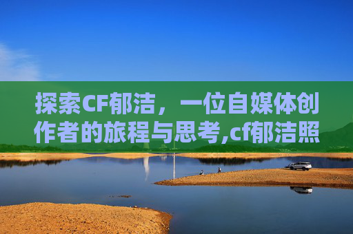 探索CF郁洁，一位自媒体创作者的旅程与思考,cf郁洁照片