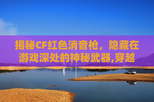揭秘CF红色消音枪，隐藏在游戏深处的神秘武器,穿越火线红色的狙击枪叫什么