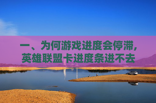 一、为何游戏进度会停滞,英雄联盟卡进度条进不去