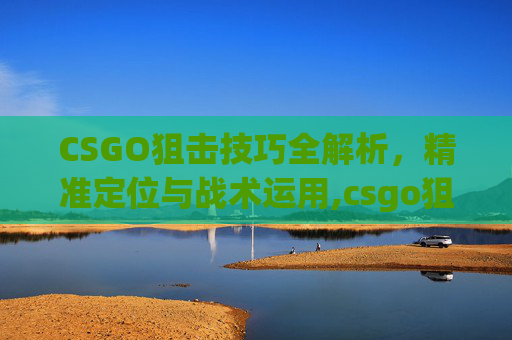 CSGO狙击技巧全解析，精准定位与战术运用,csgo狙击枪