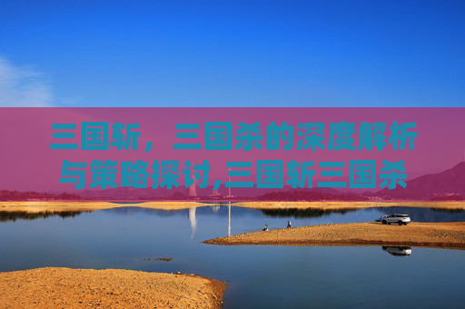 三国斩，三国杀的深度解析与策略探讨,三国斩三国杀版权纠纷