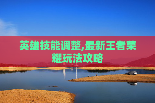 英雄技能调整,最新王者荣耀玩法攻略