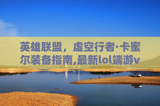 英雄联盟，虚空行者·卡蜜尔装备指南,最新lol端游vn什么符文和装备