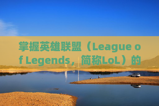 掌握英雄联盟（League of Legends，简称LoL）的高级技巧，从TGP开启你的游戏之旅,TGP游戏
