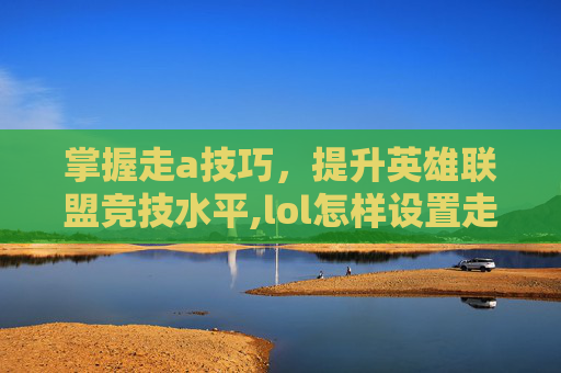 掌握走a技巧，提升英雄联盟竞技水平,lol怎样设置走a优先选择英雄