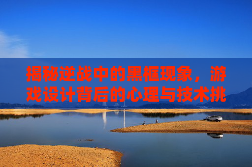揭秘逆战中的黑框现象，游戏设计背后的心理与技术挑战,逆战掉方框