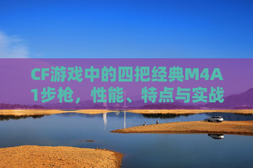CF游戏中的四把经典M4A1步枪，性能、特点与实战应用,穿越火线四把m4多少发子弹