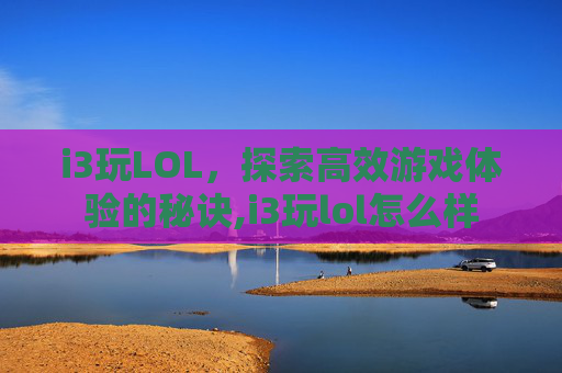 i3玩LOL，探索高效游戏体验的秘诀,i3玩lol怎么样