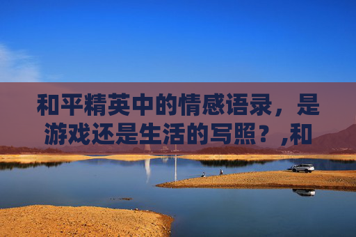 和平精英中的情感语录，是游戏还是生活的写照？,和平精英情感语录高清视频