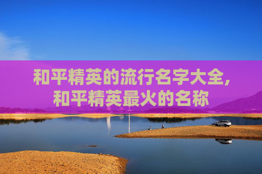 和平精英的流行名字大全,和平精英最火的名称