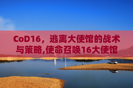 CoD16，逃离大使馆的战术与策略,使命召唤16大使馆怎么过