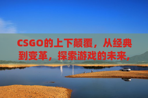 CSGO的上下颠覆，从经典到变革，探索游戏的未来,csgo上下半场怎样算赢