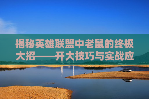 揭秘英雄联盟中老鼠的终极大招——开大技巧与实战应用,英雄联盟老鼠打法