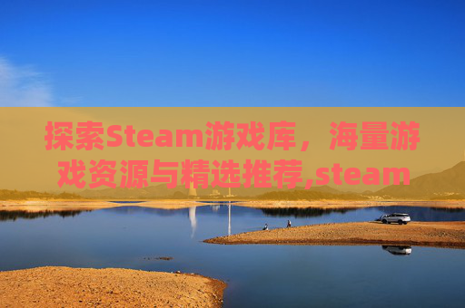 探索Steam游戏库，海量游戏资源与精选推荐,steam游戏量子破碎