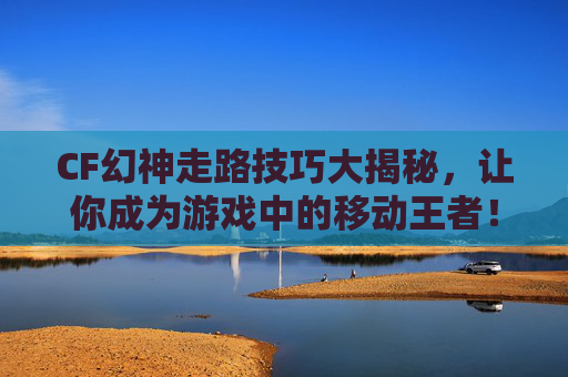 CF幻神走路技巧大揭秘，让你成为游戏中的移动王者！,cf幻神走路开镜准星不变吗