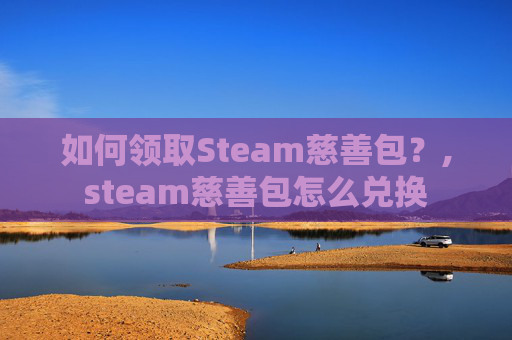 如何领取Steam慈善包？,steam慈善包怎么兑换