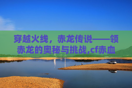 穿越火线，赤龙传说——领赤龙的奥秘与挑战,cf赤血龙魂活动