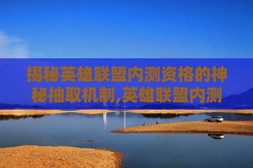 揭秘英雄联盟内测资格的神秘抽取机制,英雄联盟内测申请网址