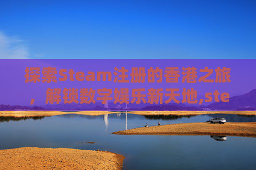 探索Steam注册的香港之旅，解锁数字娱乐新天地,steam注册在香港能变回大陆吗