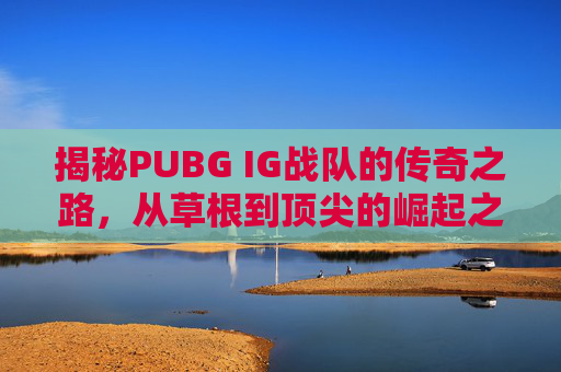 揭秘PUBG IG战队的传奇之路，从草根到顶尖的崛起之旅,IG战队绝地求生