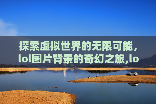 探索虚拟世界的无限可能，lol图片背景的奇幻之旅,lol图片虚拟背景图