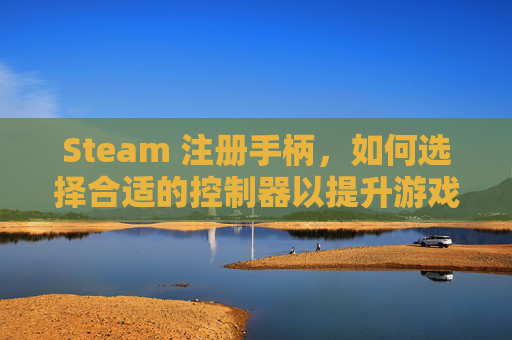 Steam 注册手柄，如何选择合适的控制器以提升游戏体验,steam手柄叫什么名字