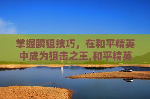 掌握瞬狙技巧，在和平精英中成为狙击之王,和平精英瞬狙高手视频