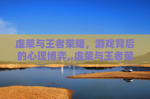 虚荣与王者荣耀，游戏背后的心理博弈,.虚荣与王者荣耀谁厉害