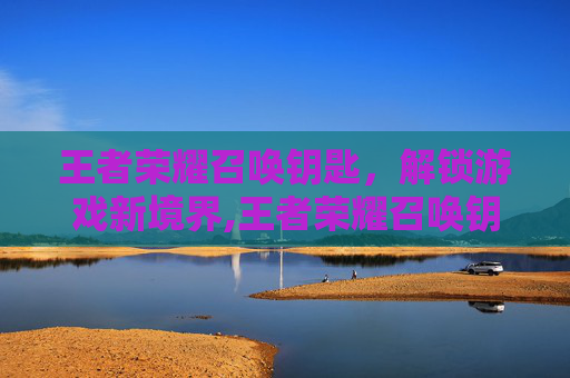 王者荣耀召唤钥匙，解锁游戏新境界,王者荣耀召唤钥匙有什么用