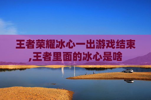 王者荣耀冰心一出游戏结束,王者里面的冰心是啥