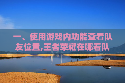 一、使用游戏内功能查看队友位置,王者荣耀在哪看队友战绩