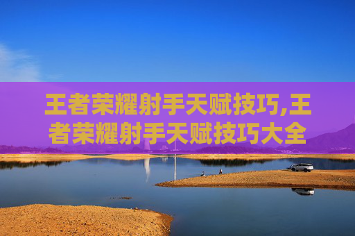 王者荣耀射手天赋技巧,王者荣耀射手天赋技巧大全