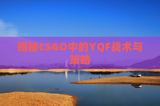 揭秘CSGO中的YQF战术与策略