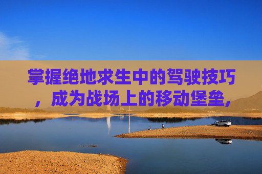 掌握绝地求生中的驾驶技巧，成为战场上的移动堡垒,PUBG怎么使用载具皮肤