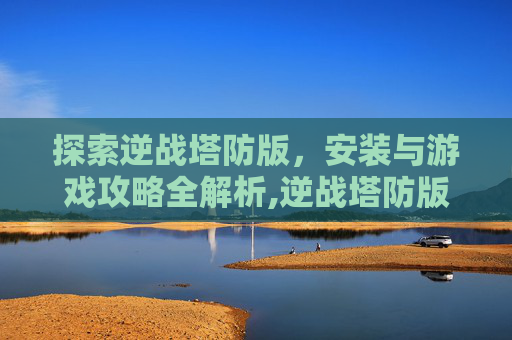 探索逆战塔防版，安装与游戏攻略全解析,逆战塔防版在哪安装的