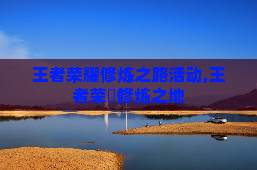 王者荣耀修炼之路活动,王者荣燿修炼之地