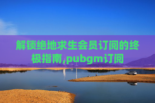 解锁绝地求生会员订阅的终极指南,pubgm订阅