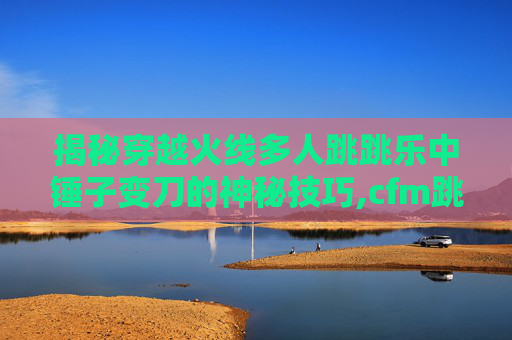 揭秘穿越火线多人跳跳乐中锤子变刀的神秘技巧,cfm跳跳乐